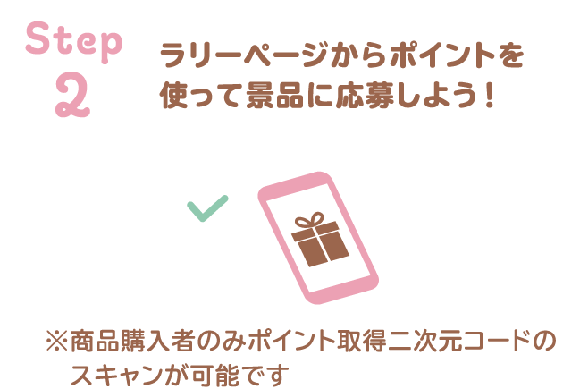 step2 ラリーページからポイントを使って景品に応募しよう！ ※商品購入者のみポイント取得QRコードのスキャンが可能です
